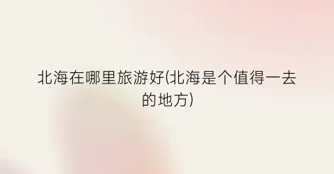 北海在哪里旅游好(北海是个值得一去的地方)