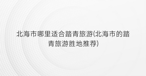 北海市哪里适合踏青旅游(北海市的踏青旅游胜地推荐)