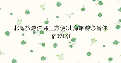 北海旅游住哪里方便(北海旅游必备住宿攻略)