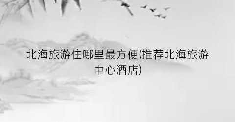 北海旅游住哪里最方便(推荐北海旅游中心酒店)