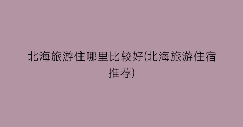北海旅游住哪里比较好(北海旅游住宿推荐)