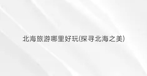 北海旅游哪里好玩(探寻北海之美)
