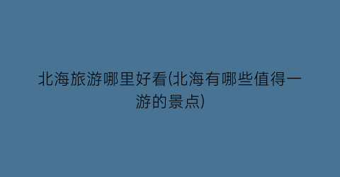 北海旅游哪里好看(北海有哪些值得一游的景点)