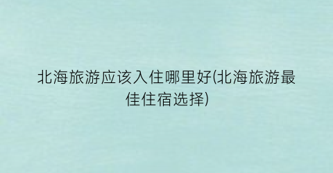 北海旅游应该入住哪里好(北海旅游最佳住宿选择)