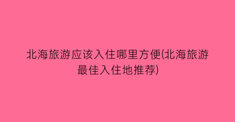 北海旅游应该入住哪里方便(北海旅游最佳入住地推荐)