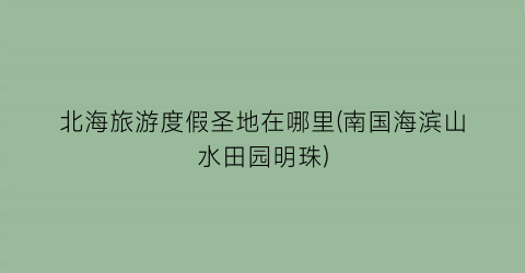 北海旅游度假圣地在哪里(南国海滨山水田园明珠)