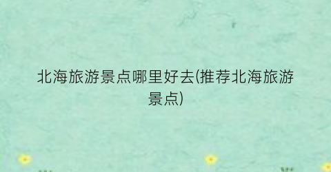 北海旅游景点哪里好去(推荐北海旅游景点)
