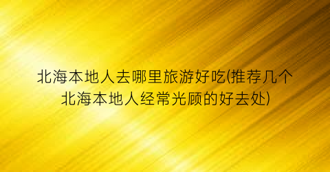 北海本地人去哪里旅游好吃(推荐几个北海本地人经常光顾的好去处)