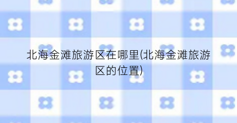 北海金滩旅游区在哪里(北海金滩旅游区的位置)