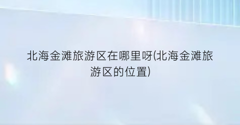 北海金滩旅游区在哪里呀(北海金滩旅游区的位置)