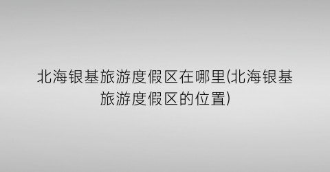 北海银基旅游度假区在哪里(北海银基旅游度假区的位置)