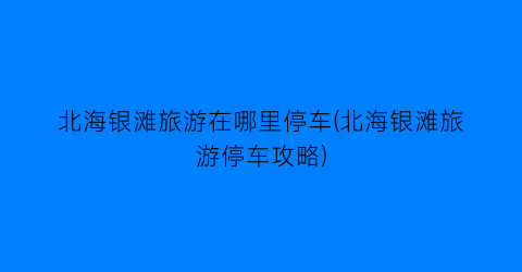 北海银滩旅游在哪里停车(北海银滩旅游停车攻略)