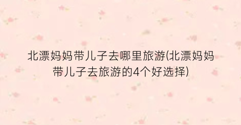 北漂妈妈带儿子去哪里旅游(北漂妈妈带儿子去旅游的4个好选择)