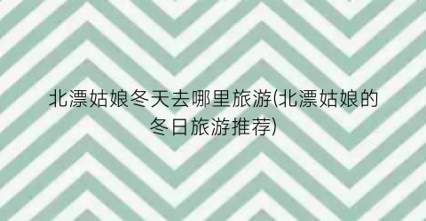 北漂姑娘冬天去哪里旅游(北漂姑娘的冬日旅游推荐)