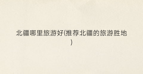 北疆哪里旅游好(推荐北疆的旅游胜地)