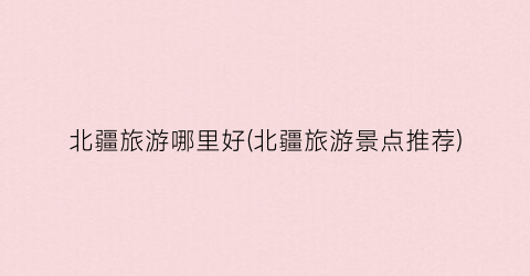 北疆旅游哪里好(北疆旅游景点推荐)