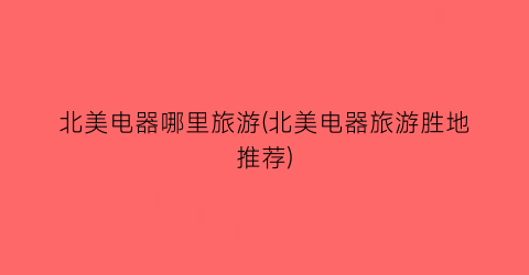 北美电器哪里旅游(北美电器旅游胜地推荐)