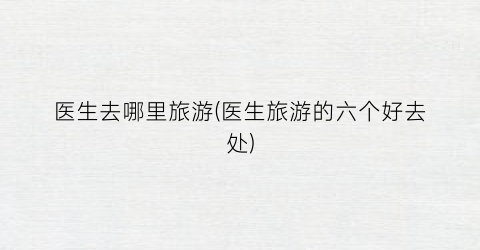 医生去哪里旅游(医生旅游的六个好去处)