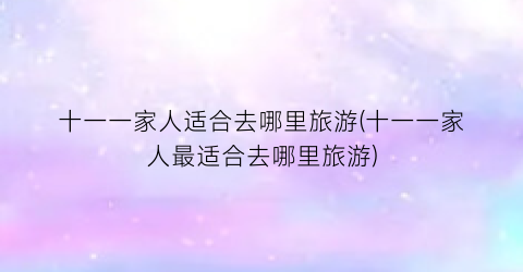 十一一家人适合去哪里旅游(十一一家人最适合去哪里旅游)