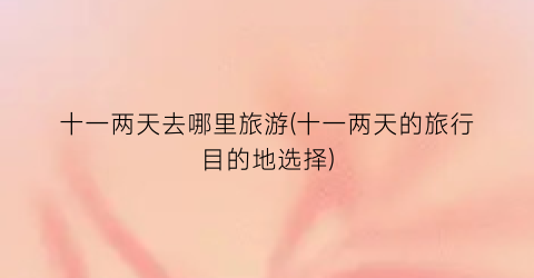 十一两天去哪里旅游(十一两天的旅行目的地选择)