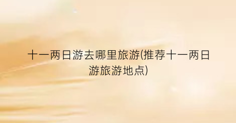 十一两日游去哪里旅游(推荐十一两日游旅游地点)