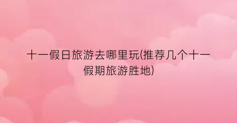 十一假日旅游去哪里玩(推荐几个十一假期旅游胜地)