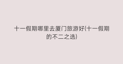 十一假期哪里去厦门旅游好(十一假期的不二之选)