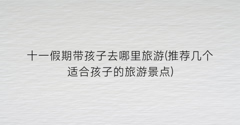 十一假期带孩子去哪里旅游(推荐几个适合孩子的旅游景点)