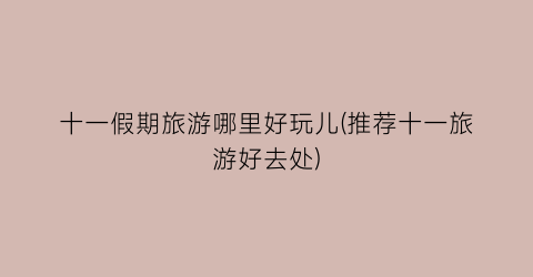 十一假期旅游哪里好玩儿(推荐十一旅游好去处)