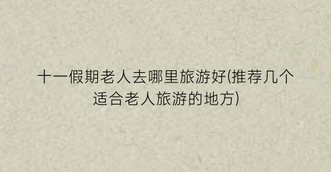 十一假期老人去哪里旅游好(推荐几个适合老人旅游的地方)