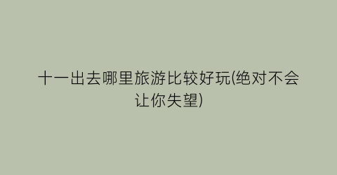 十一出去哪里旅游比较好玩(绝对不会让你失望)