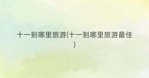十一到哪里旅游(十一到哪里旅游最佳)