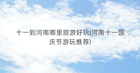 十一到河南哪里旅游好玩(河南十一国庆节游玩推荐)