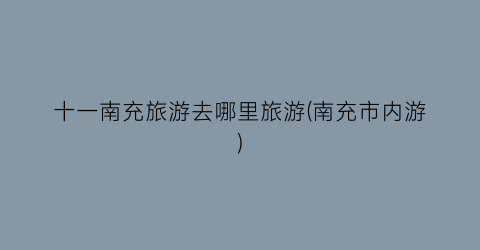 十一南充旅游去哪里旅游(南充市内游)