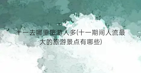 十一去哪里旅游人多(十一期间人流最大的旅游景点有哪些)