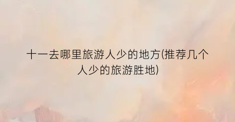 十一去哪里旅游人少的地方(推荐几个人少的旅游胜地)
