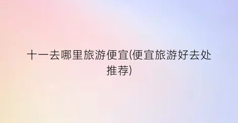 十一去哪里旅游便宜(便宜旅游好去处推荐)
