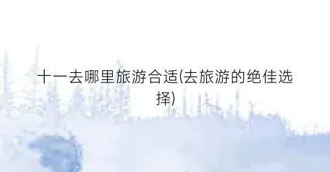 十一去哪里旅游合适(去旅游的绝佳选择)