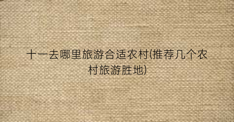 十一去哪里旅游合适农村(推荐几个农村旅游胜地)