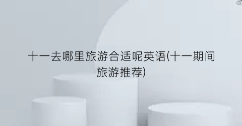 十一去哪里旅游合适呢英语(十一期间旅游推荐)