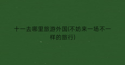 十一去哪里旅游外国(不妨来一场不一样的旅行)
