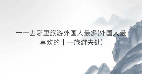 十一去哪里旅游外国人最多(外国人最喜欢的十一旅游去处)