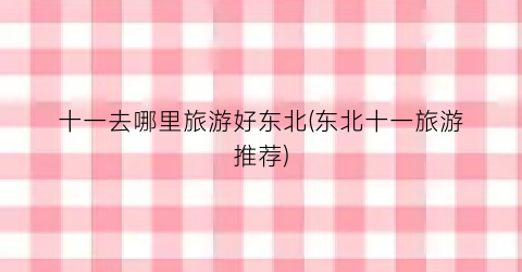 十一去哪里旅游好东北(东北十一旅游推荐)