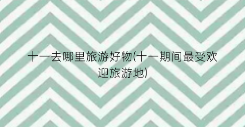 十一去哪里旅游好物(十一期间最受欢迎旅游地)
