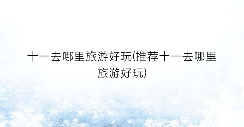 十一去哪里旅游好玩(推荐十一去哪里旅游好玩)