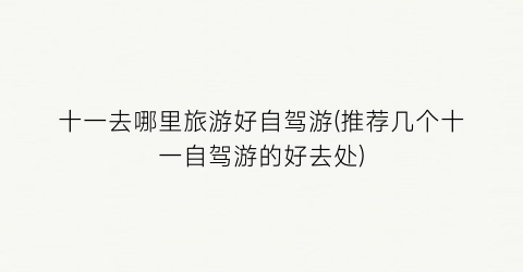十一去哪里旅游好自驾游(推荐几个十一自驾游的好去处)