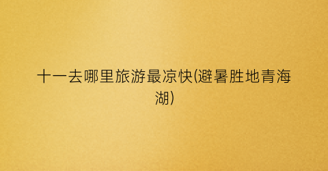十一去哪里旅游最凉快(避暑胜地青海湖)
