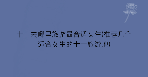 十一去哪里旅游最合适女生(推荐几个适合女生的十一旅游地)