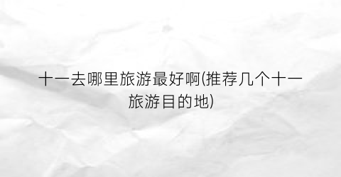 十一去哪里旅游最好啊(推荐几个十一旅游目的地)