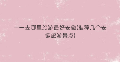 十一去哪里旅游最好安徽(推荐几个安徽旅游景点)